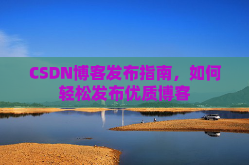 CSDN博客发布指南，如何轻松发布优质博客